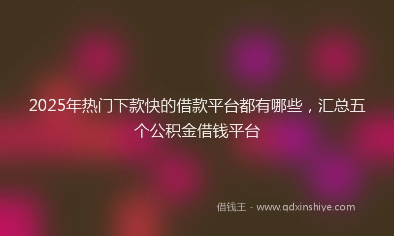 2025年热门下款快的借款平台都有哪些，汇总五个公积金借钱平台