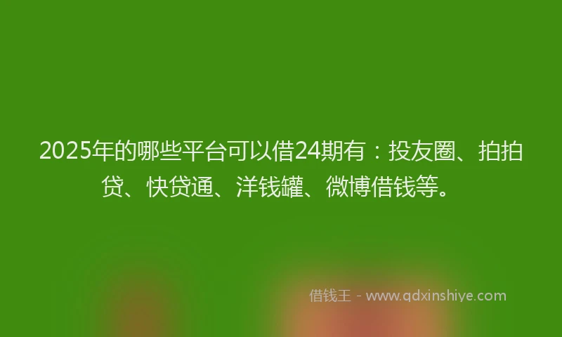 2025年的哪些平台可以借24期有：投友圈、拍拍贷、快贷通、洋钱罐、微博借钱等。