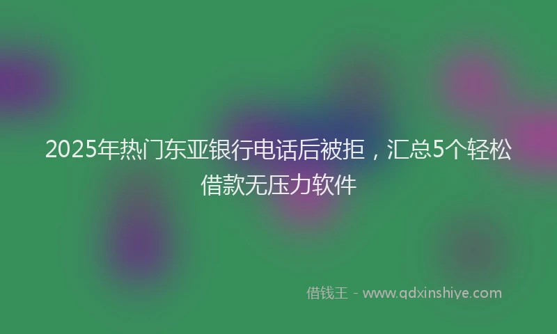 2025年热门东亚银行电话后被拒，汇总5个轻松借款无压力软件