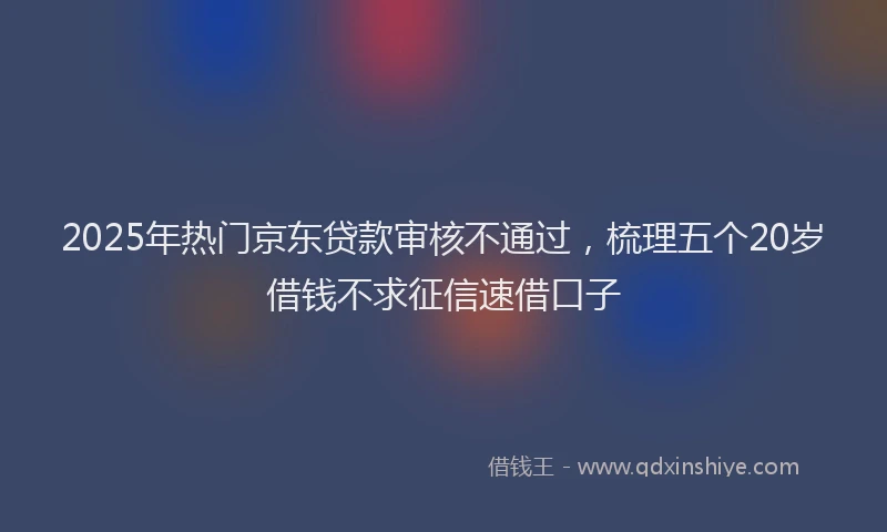 2025年热门京东贷款审核不通过，梳理五个20岁借钱不求征信速借口子
