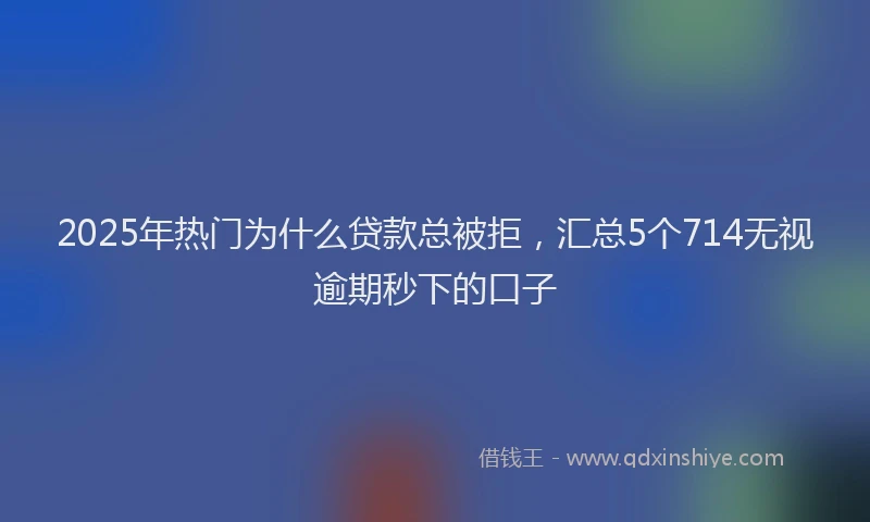 2025年热门为什么贷款总被拒，汇总5个714无视逾期秒下的口子