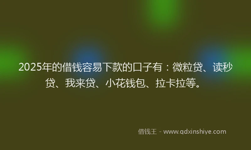 2025年的借钱容易下款的口子有：微粒贷、读秒贷、我来贷、小花钱包、拉卡拉等。