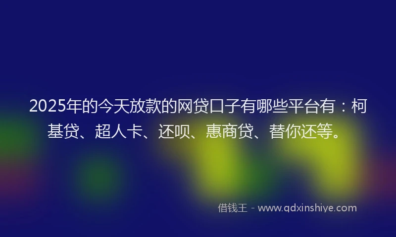 2025年的今天放款的网贷口子有哪些平台有：柯基贷、超人卡、还呗、惠商贷、替你还等。