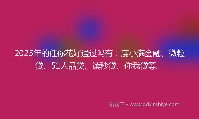 2025年的任你花好通过吗有：度小满金融、微粒贷、51人品贷、读秒贷、你我贷等。