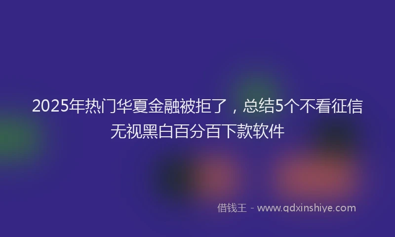 2025年热门华夏金融被拒了，总结5个不看征信无视黑白百分百下款软件