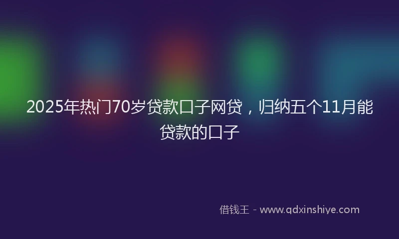 2025年热门70岁贷款口子网贷，归纳五个11月能贷款的口子