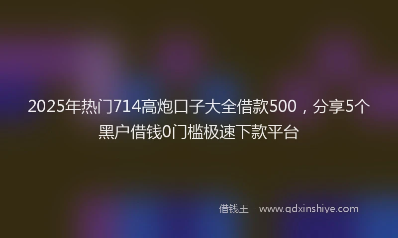 2025年热门714高炮口子大全借款500，分享5个黑户借钱0门槛极速下款平台