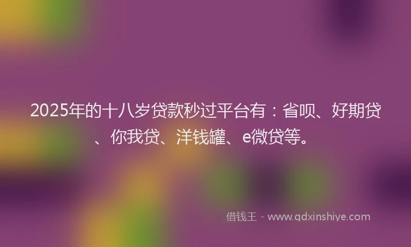 2025年的十八岁贷款秒过平台有：省呗、好期贷、你我贷、洋钱罐、e微贷等。