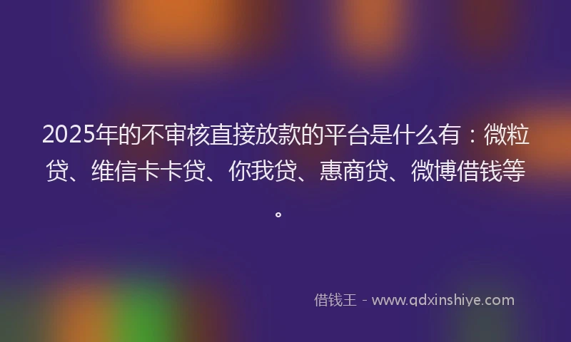 2025年的不审核直接放款的平台是什么有：微粒贷、维信卡卡贷、你我贷、惠商贷、微博借钱等。