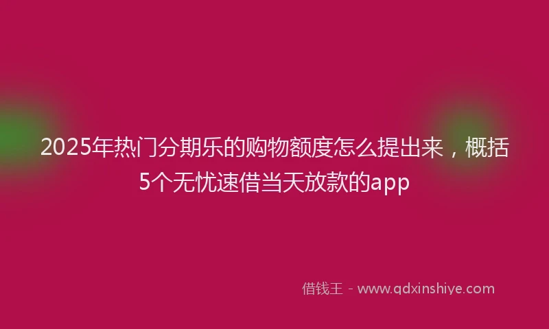 2025年热门分期乐的购物额度怎么提出来，概括5个无忧速借当天放款的app