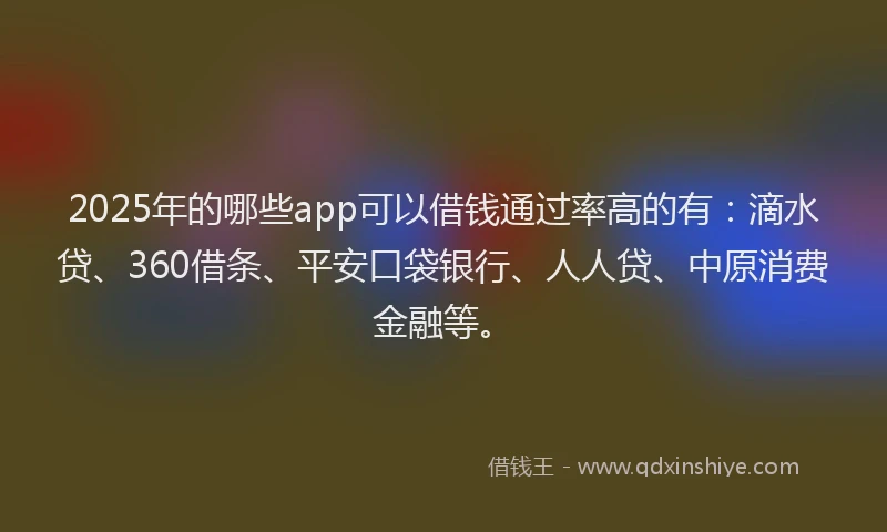 2025年的哪些app可以借钱通过率高的有：滴水贷、360借条、平安口袋银行、人人贷、中原消费金融等。
