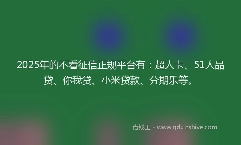 2025年的不看征信正规平台有：超人卡、51人品贷、你我贷、小米贷款、分期乐等。