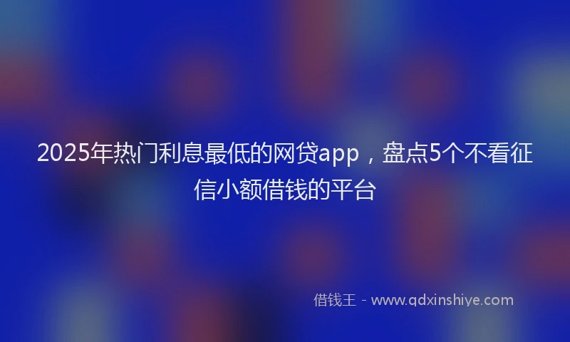 2025年热门利息最低的网贷app，盘点5个不看征信小额借钱的平台