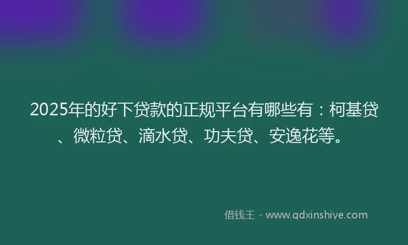 2025年的好下贷款的正规平台有哪些有：柯基贷、微粒贷、滴水贷、功夫贷、安逸花等。