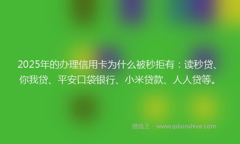 2025年的办理信用卡为什么被秒拒有：读秒贷、你我贷、平安口袋银行、小米贷款、人人贷等。