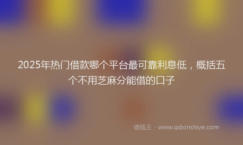 2025年热门借款哪个平台最可靠利息低，概括五个不用芝麻分能借的口子