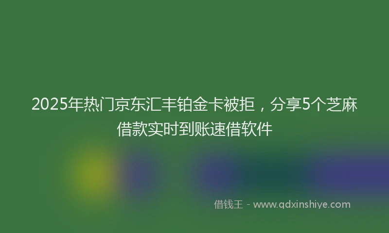 2025年热门京东汇丰铂金卡被拒，分享5个芝麻借款实时到账速借软件