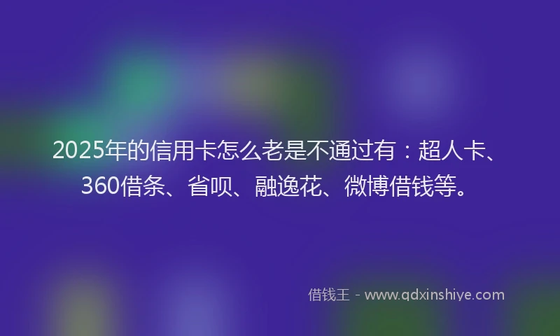 2025年的信用卡怎么老是不通过有：超人卡、360借条、省呗、融逸花、微博借钱等。