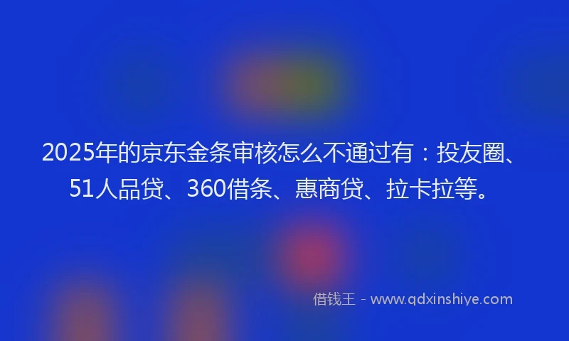 2025年的京东金条审核怎么不通过有：投友圈、51人品贷、360借条、惠商贷、拉卡拉等。