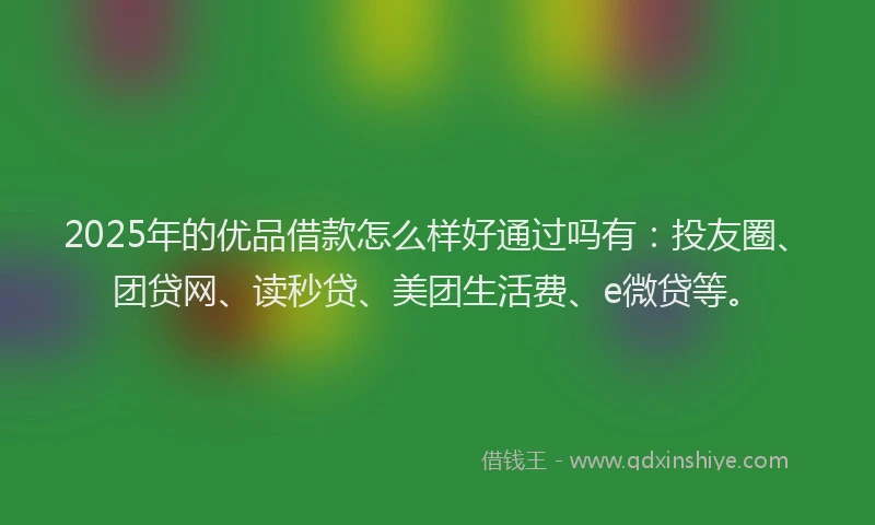 2025年的优品借款怎么样好通过吗有：投友圈、团贷网、读秒贷、美团生活费、e微贷等。