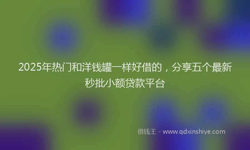 2025年热门和洋钱罐一样好借的，分享五个最新秒批小额贷款平台