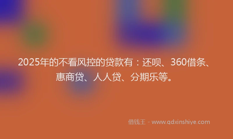 2025年的不看风控的贷款有：还呗、360借条、惠商贷、人人贷、分期乐等。