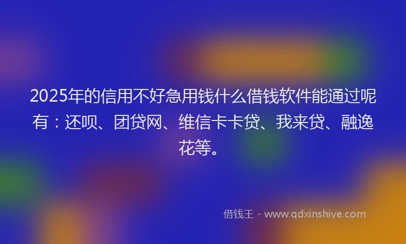 2025年的信用不好急用钱什么借钱软件能通过呢有：还呗、团贷网、维信卡卡贷、我来贷、融逸花等。