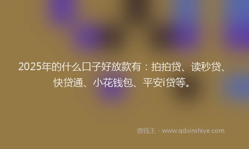 2025年的什么口子好放款有：拍拍贷、读秒贷、快贷通、小花钱包、平安i贷等。