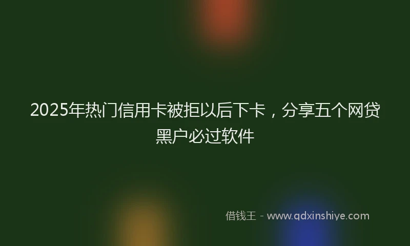 2025年热门信用卡被拒以后下卡，分享五个网贷黑户必过软件