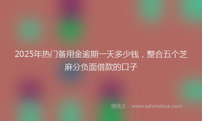 2025年热门备用金逾期一天多少钱，整合五个芝麻分负面借款的口子