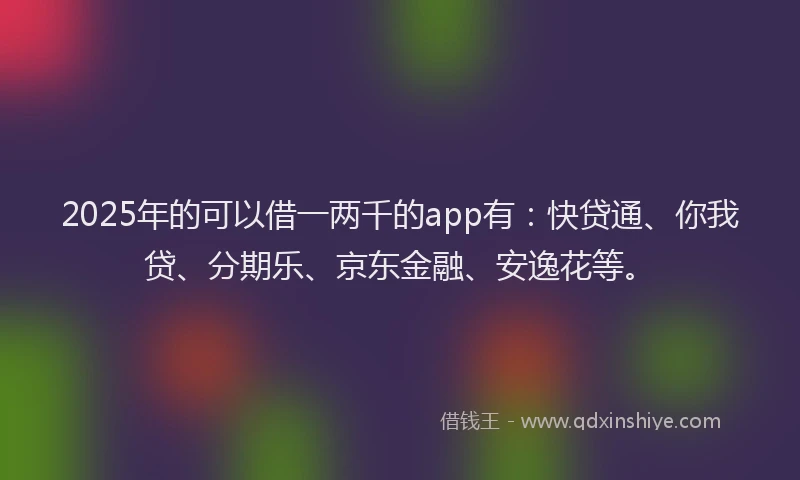 2025年的可以借一两千的app有：快贷通、你我贷、分期乐、京东金融、安逸花等。
