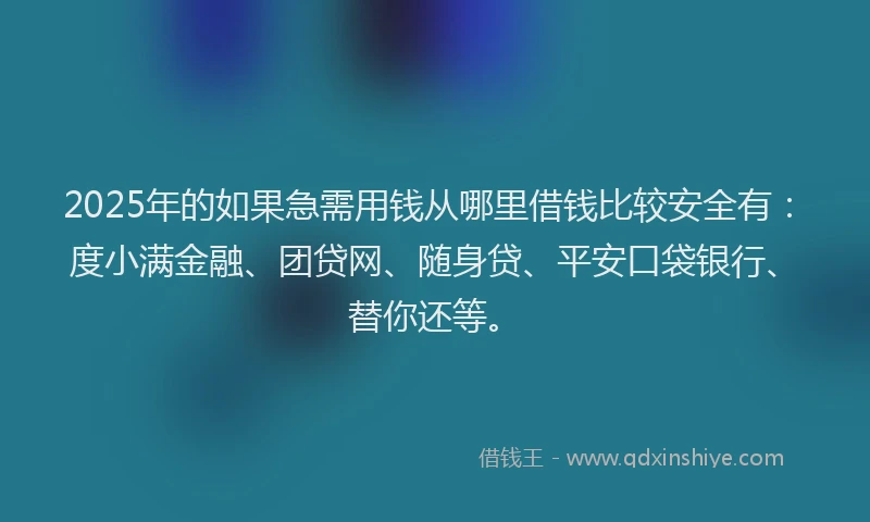 2025年的如果急需用钱从哪里借钱比较安全有：度小满金融、团贷网、随身贷、平安口袋银行、替你还等。