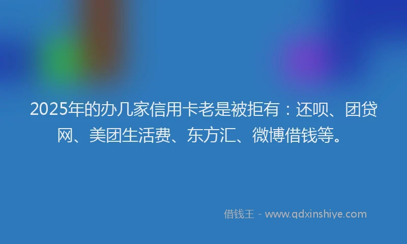 2025年的办几家信用卡老是被拒有：还呗、团贷网、美团生活费、东方汇、微博借钱等。