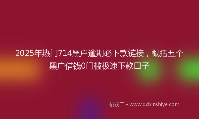 2025年热门714黑户逾期必下款链接，概括五个黑户借钱0门槛极速下款口子