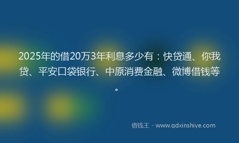 2025年的借20万3年利息多少有：快贷通、你我贷、平安口袋银行、中原消费金融、微博借钱等。