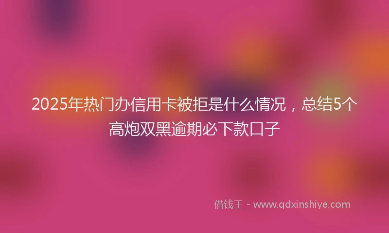 2025年热门办信用卡被拒是什么情况，总结5个高炮双黑逾期必下款口子