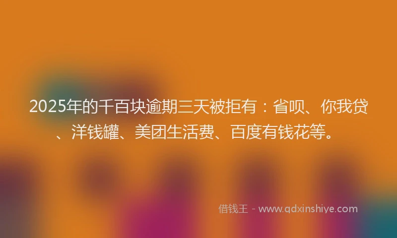 2025年的千百块逾期三天被拒有：省呗、你我贷、洋钱罐、美团生活费、百度有钱花等。