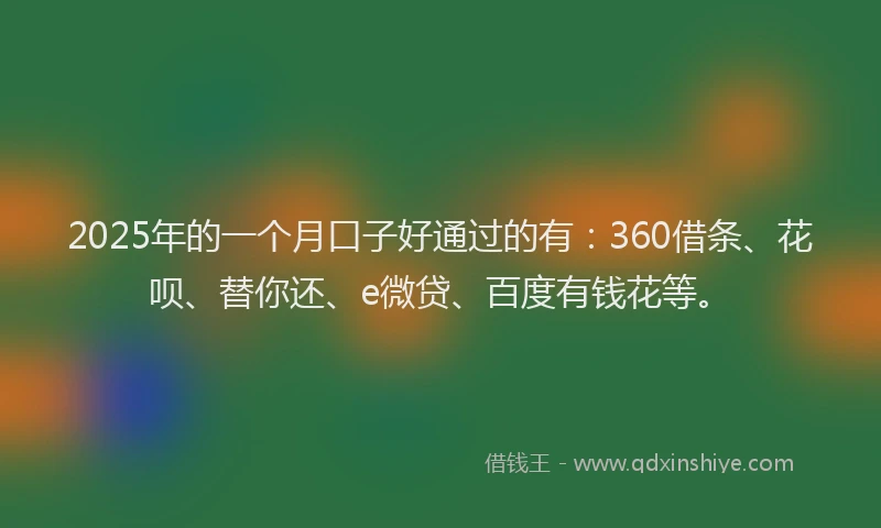 2025年的一个月口子好通过的有：360借条、花呗、替你还、e微贷、百度有钱花等。