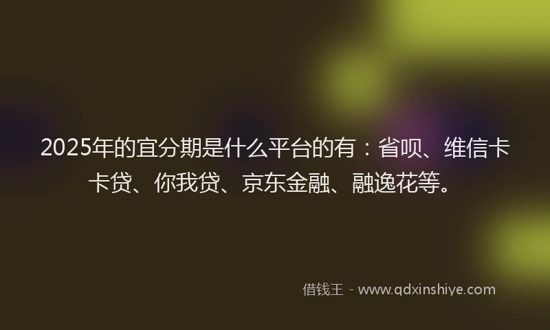2025年的宜分期是什么平台的有：省呗、维信卡卡贷、你我贷、京东金融、融逸花等。
