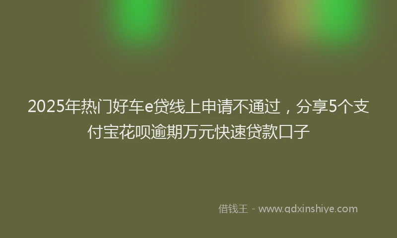 2025年热门好车e贷线上申请不通过，分享5个支付宝花呗逾期万元快速贷款口子