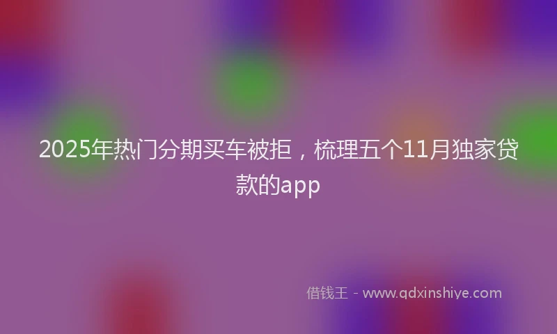 2025年热门分期买车被拒，梳理五个11月独家贷款的app