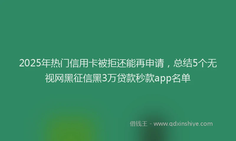 2025年热门信用卡被拒还能再申请，总结5个无视网黑征信黑3万贷款秒款app名单