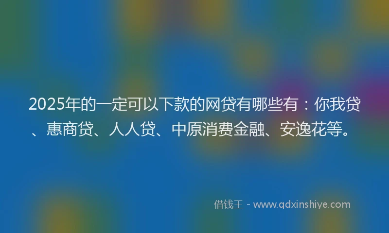 2025年的一定可以下款的网贷有哪些有：你我贷、惠商贷、人人贷、中原消费金融、安逸花等。