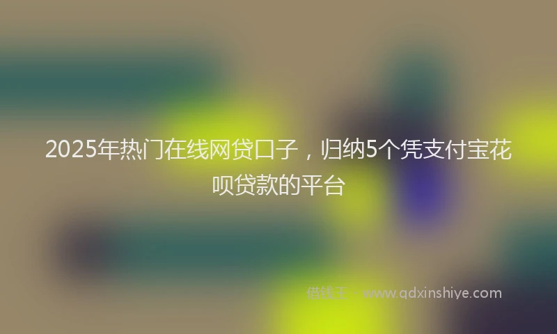 2025年热门在线网贷口子，归纳5个凭支付宝花呗贷款的平台