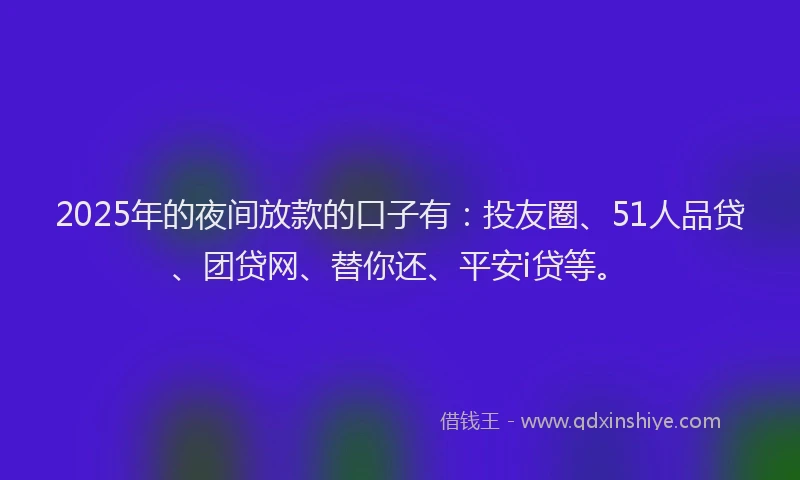2025年的夜间放款的口子有：投友圈、51人品贷、团贷网、替你还、平安i贷等。