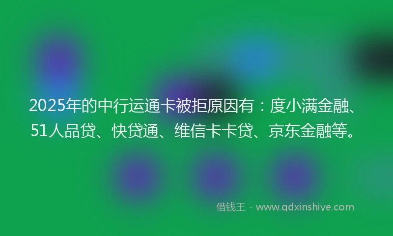 2025年的中行运通卡被拒原因有：度小满金融、51人品贷、快贷通、维信卡卡贷、京东金融等。