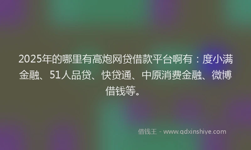 2025年的哪里有高炮网贷借款平台啊有：度小满金融、51人品贷、快贷通、中原消费金融、微博借钱等。