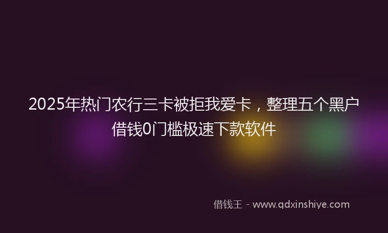 2025年热门农行三卡被拒我爱卡，整理五个黑户借钱0门槛极速下款软件