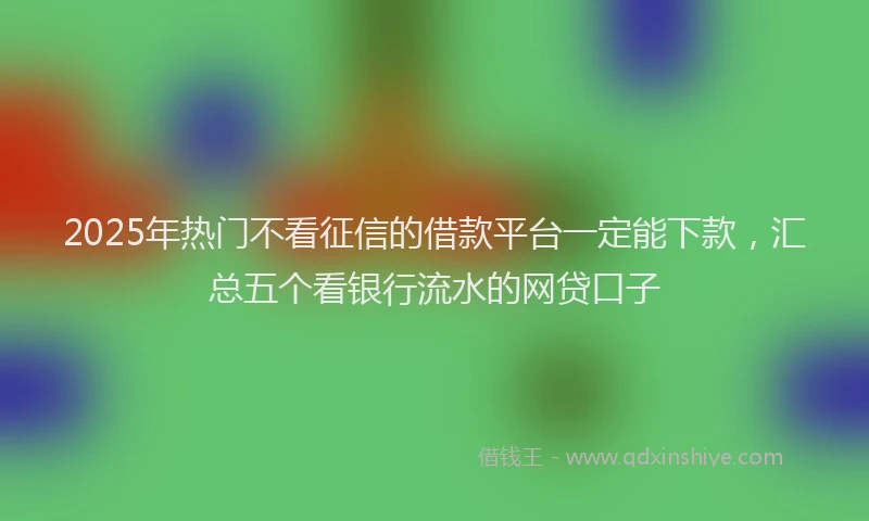 2025年热门不看征信的借款平台一定能下款，汇总五个看银行流水的网贷口子