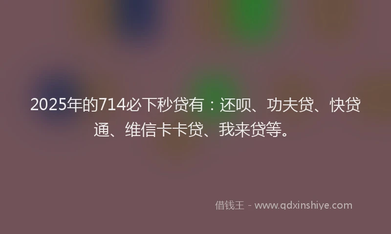 2025年的714必下秒贷有：还呗、功夫贷、快贷通、维信卡卡贷、我来贷等。